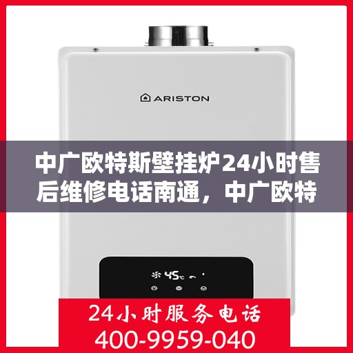 中广欧特斯壁挂炉24小时售后维修电话南通，中广欧特斯壁挂炉南通售后维修热线全天候服务，专业解决您的壁挂炉问题