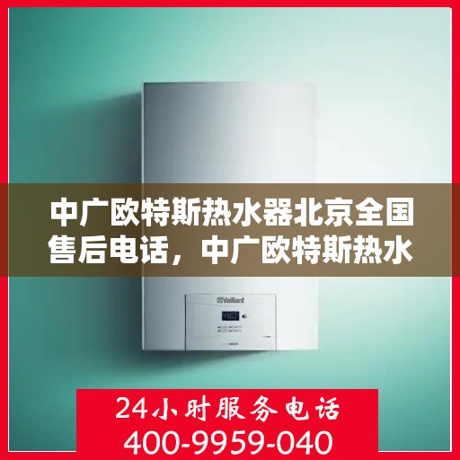 中广欧特斯热水器北京全国售后电话，中广欧特斯热水器北京售后热线及全国服务电话全解析