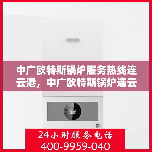 中广欧特斯锅炉服务热线连云港，中广欧特斯锅炉连云港服务热线详解