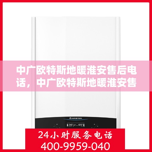 中广欧特斯地暖淮安售后电话，中广欧特斯地暖淮安售后联系电话及维修服务解析