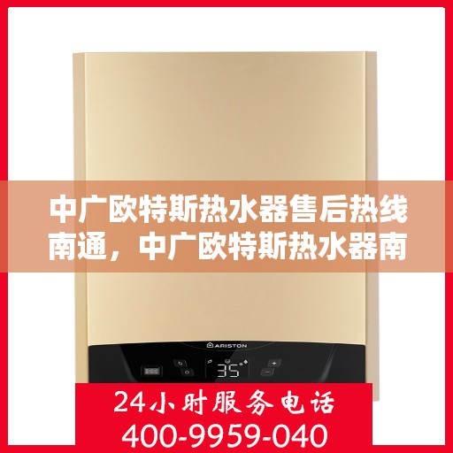 中广欧特斯热水器售后热线南通，中广欧特斯热水器南通售后热线及服务一览