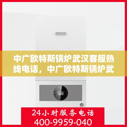 中广欧特斯锅炉武汉客服热线电话，中广欧特斯锅炉武汉客服热线详解，一站式服务，专业为您解答疑问