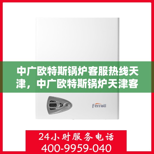中广欧特斯锅炉客服热线天津，中广欧特斯锅炉天津客服热线全解析