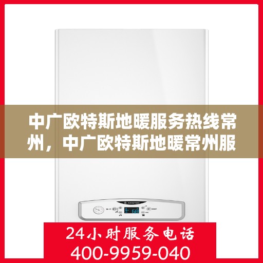 中广欧特斯地暖服务热线常州，中广欧特斯地暖常州服务热线详解