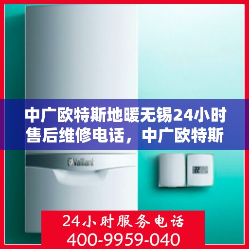 中广欧特斯地暖无锡24小时售后维修电话，中广欧特斯地暖无锡全天候售后维修服务热线及电话全知道
