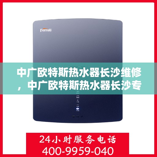 中广欧特斯热水器长沙维修，中广欧特斯热水器长沙专业维修服务解析