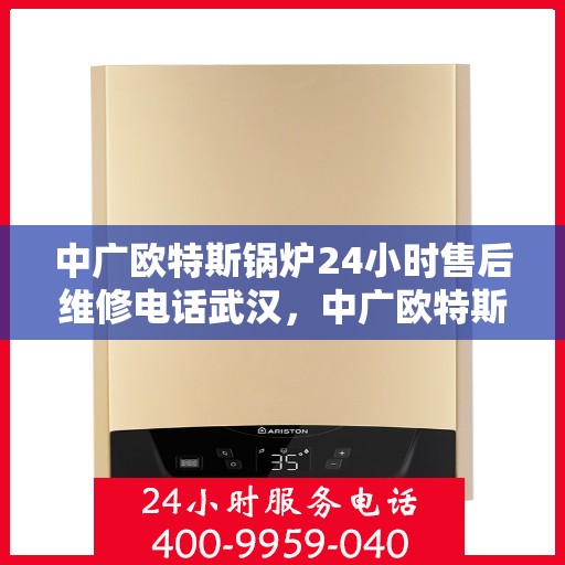 中广欧特斯锅炉24小时售后维修电话武汉，中广欧特斯锅炉武汉售后维修电话全天候服务，专业解决您的锅炉问题