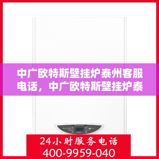 中广欧特斯壁挂炉泰州客服电话，中广欧特斯壁挂炉泰州客服热线及咨询服务中心