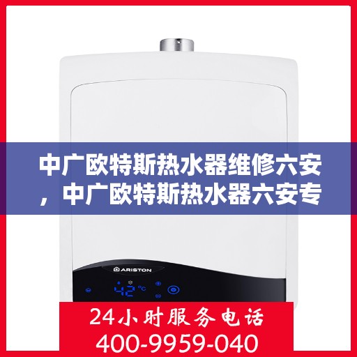 中广欧特斯热水器维修六安，中广欧特斯热水器六安专业维修服务