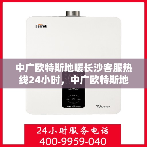 中广欧特斯地暖长沙客服热线24小时，中广欧特斯地暖长沙全天候客服热线，贴心服务不打烊