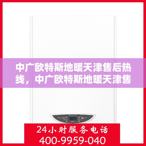中广欧特斯地暖天津售后热线，中广欧特斯地暖天津售后服务热线及支持全解析