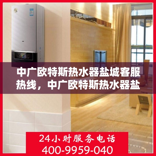 中广欧特斯热水器盐城客服热线，中广欧特斯热水器盐城客服热线，专业支持与解决方案一站式服务