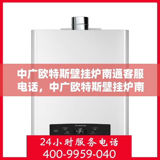 中广欧特斯壁挂炉南通客服电话，中广欧特斯壁挂炉南通客服热线及咨询服务中心服务指南