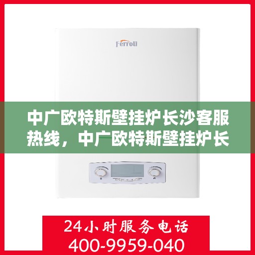 中广欧特斯壁挂炉长沙客服热线，中广欧特斯壁挂炉长沙客服热线，专业解答，贴心服务