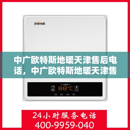 中广欧特斯地暖天津售后电话，中广欧特斯地暖天津售后服务热线及电话全解析