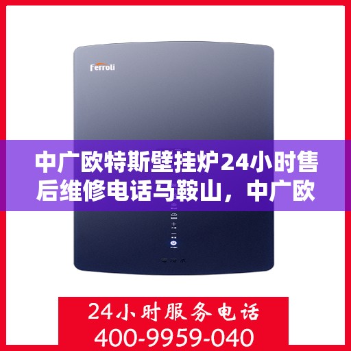 中广欧特斯壁挂炉24小时售后维修电话马鞍山，中广欧特斯壁挂炉马鞍山售后维修服务热线全天候响应