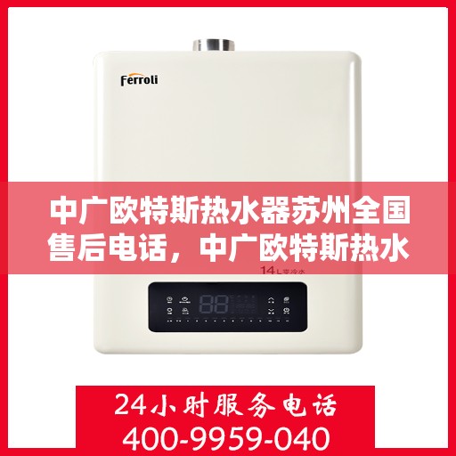 中广欧特斯热水器苏州全国售后电话，中广欧特斯热水器苏州售后全国服务热线及维修指南