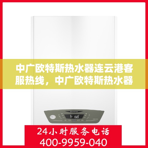中广欧特斯热水器连云港客服热线，中广欧特斯热水器连云港客服热线，专业解答，温暖您的生活
