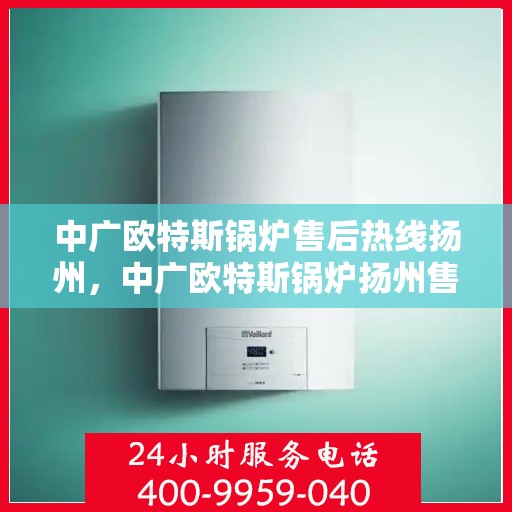 中广欧特斯锅炉售后热线扬州，中广欧特斯锅炉扬州售后热线及服务一览