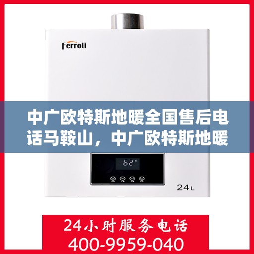 中广欧特斯地暖全国售后电话马鞍山，中广欧特斯地暖马鞍山售后热线及全国服务电话汇总