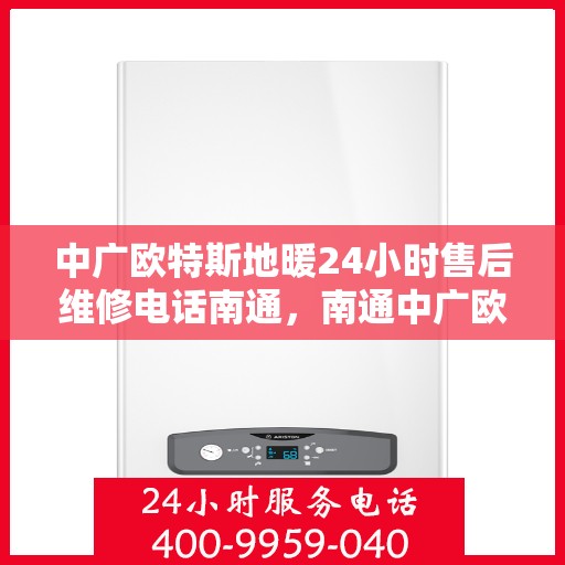 中广欧特斯地暖24小时售后维修电话南通，南通中广欧特斯地暖全天候售后维修服务热线及指南