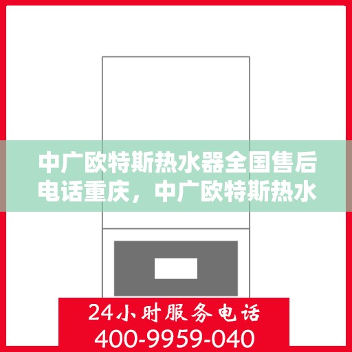中广欧特斯热水器全国售后电话重庆，中广欧特斯热水器重庆售后热线及全国售后电话服务介绍
