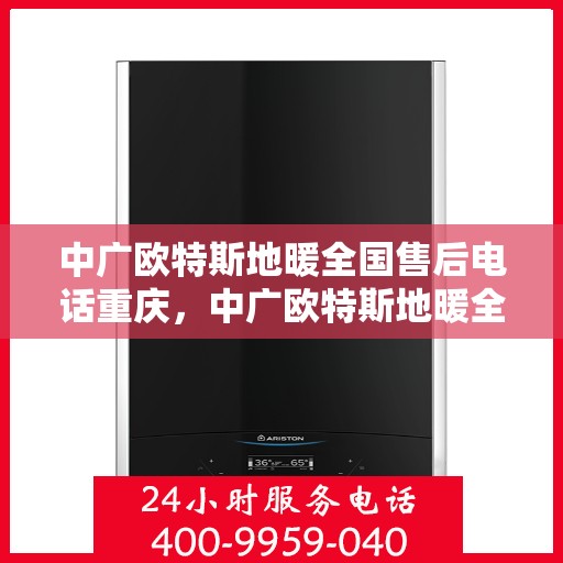 中广欧特斯地暖全国售后电话重庆，中广欧特斯地暖全国售后电话在重庆的服务热线及售后支持简介