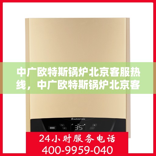 中广欧特斯锅炉北京客服热线，中广欧特斯锅炉北京客服热线，专业解答，贴心服务！