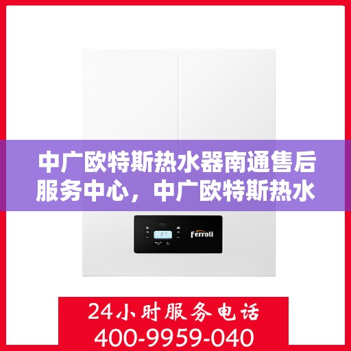 中广欧特斯热水器南通售后服务中心，中广欧特斯热水器南通售后服务中心，专业服务的暖心之选