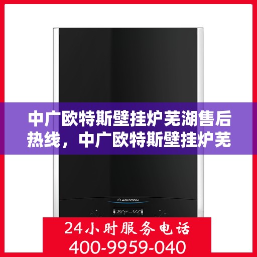 中广欧特斯壁挂炉芜湖售后热线，中广欧特斯壁挂炉芜湖售后热线，专业维修服务及咨询热线