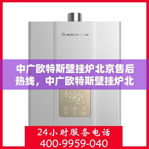 中广欧特斯壁挂炉北京售后热线，中广欧特斯壁挂炉北京售后热线——专业维修服务，解决您的壁挂炉问题