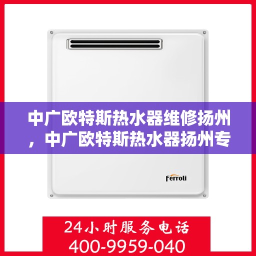 中广欧特斯热水器维修扬州，中广欧特斯热水器扬州专业维修服务