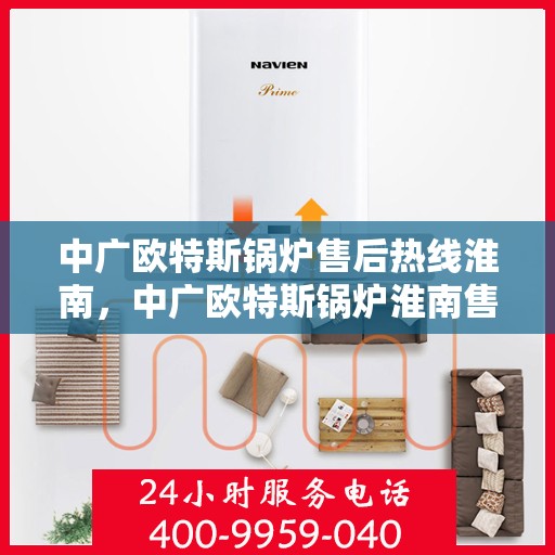 中广欧特斯锅炉售后热线淮南，中广欧特斯锅炉淮南售后热线及服务详解