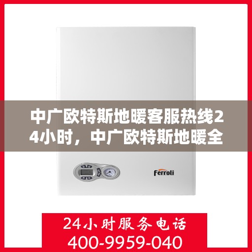 中广欧特斯地暖客服热线24小时，中广欧特斯地暖全天候客服热线，温暖连接，服务不打烊