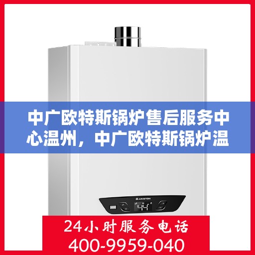 中广欧特斯锅炉售后服务中心温州，中广欧特斯锅炉温州售后服务中心，专业维修，贴心服务