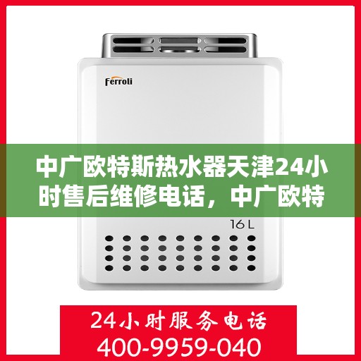 中广欧特斯热水器天津24小时售后维修电话，中广欧特斯热水器天津全天候售后维修服务热线公布