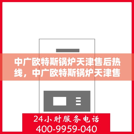 中广欧特斯锅炉天津售后热线，中广欧特斯锅炉天津售后热线，专业服务，贴心保障