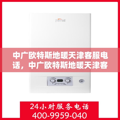 中广欧特斯地暖天津客服电话，中广欧特斯地暖天津客服热线及咨询电话号码详解