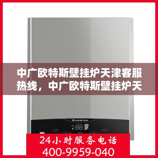 中广欧特斯壁挂炉天津客服热线，中广欧特斯壁挂炉天津客服热线，专业解答，贴心服务