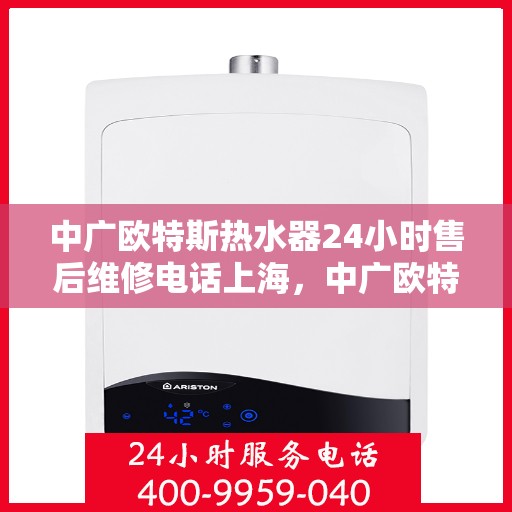 中广欧特斯热水器24小时售后维修电话上海，中广欧特斯热水器上海24小时售后维修热线专业服务