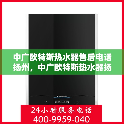 中广欧特斯热水器售后电话扬州，中广欧特斯热水器扬州售后专线解析