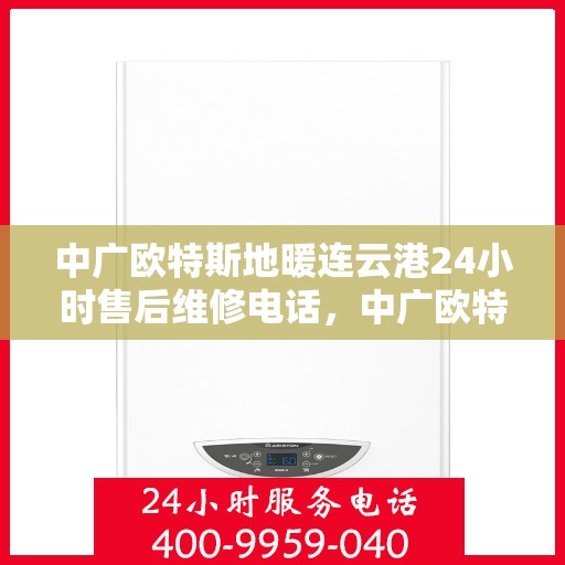 中广欧特斯地暖连云港24小时售后维修电话，中广欧特斯地暖连云港全天候售后维修服务热线