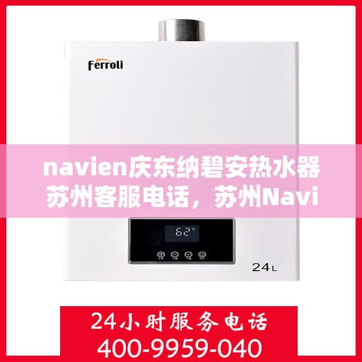 navien庆东纳碧安热水器苏州客服电话，苏州Navien庆东纳碧安热水器官方客服热线及售后服务电话