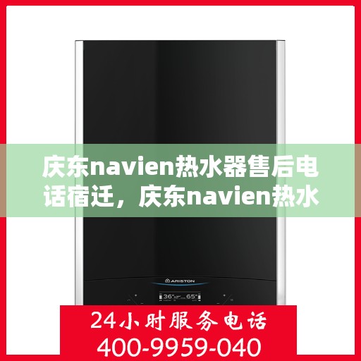 庆东navien热水器售后电话宿迁，庆东navien热水器宿迁售后专线及服务保障全解析