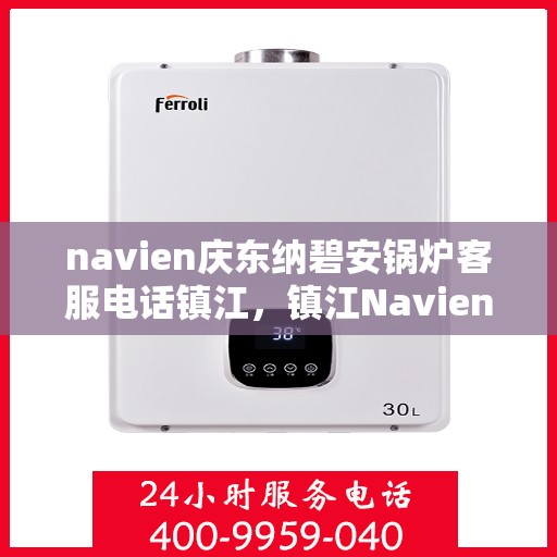 navien庆东纳碧安锅炉客服电话镇江，镇江Navien庆东纳碧安锅炉官方客服热线电话公布