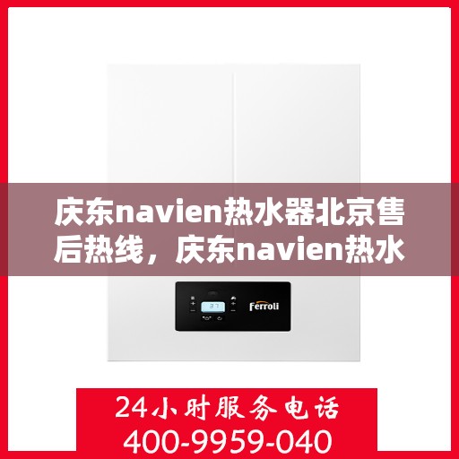 庆东navien热水器北京售后热线，庆东navien热水器北京售后服务热线及维修指南