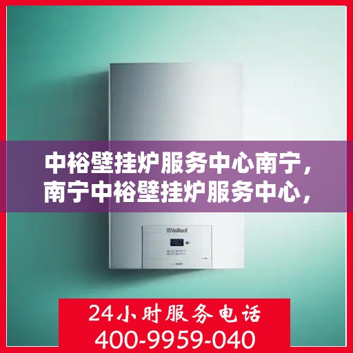 中裕壁挂炉服务中心南宁，南宁中裕壁挂炉服务中心，专业维修，温暖您的家