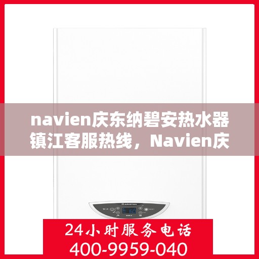 navien庆东纳碧安热水器镇江客服热线，Navien庆东纳碧安热水器镇江客服热线，专业支持与解决方案一站式服务