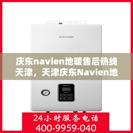 庆东navien地暖售后热线天津，天津庆东Navien地暖售后热线及维修服务支持