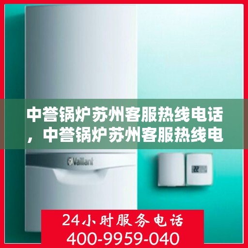 中誉锅炉苏州客服热线电话，中誉锅炉苏州客服热线电话一览表，专业解答，贴心服务